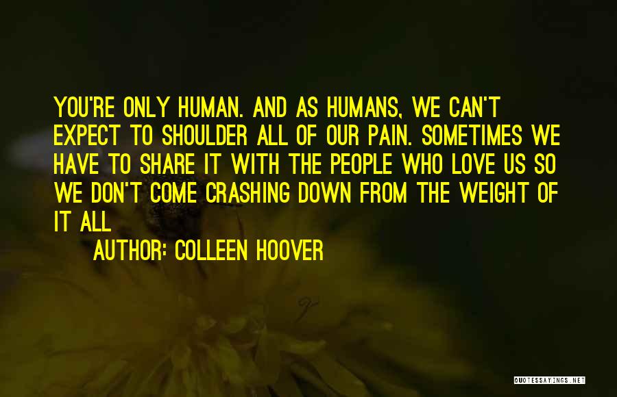 Colleen Hoover Quotes: You're Only Human. And As Humans, We Can't Expect To Shoulder All Of Our Pain. Sometimes We Have To Share