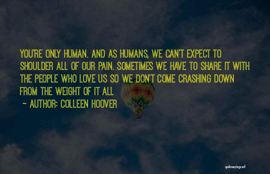 Colleen Hoover Quotes: You're Only Human. And As Humans, We Can't Expect To Shoulder All Of Our Pain. Sometimes We Have To Share