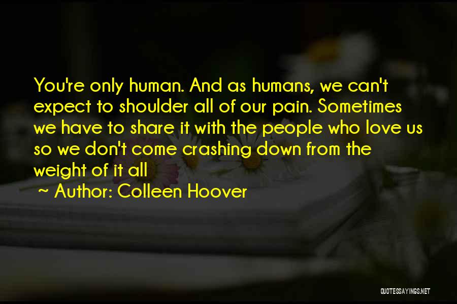 Colleen Hoover Quotes: You're Only Human. And As Humans, We Can't Expect To Shoulder All Of Our Pain. Sometimes We Have To Share