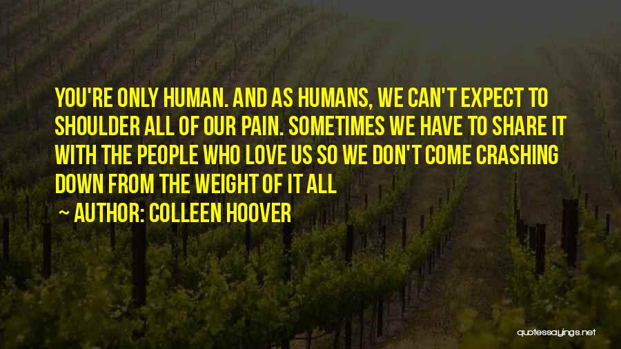 Colleen Hoover Quotes: You're Only Human. And As Humans, We Can't Expect To Shoulder All Of Our Pain. Sometimes We Have To Share