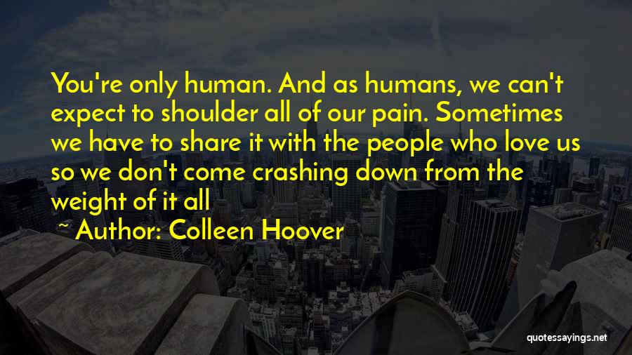 Colleen Hoover Quotes: You're Only Human. And As Humans, We Can't Expect To Shoulder All Of Our Pain. Sometimes We Have To Share