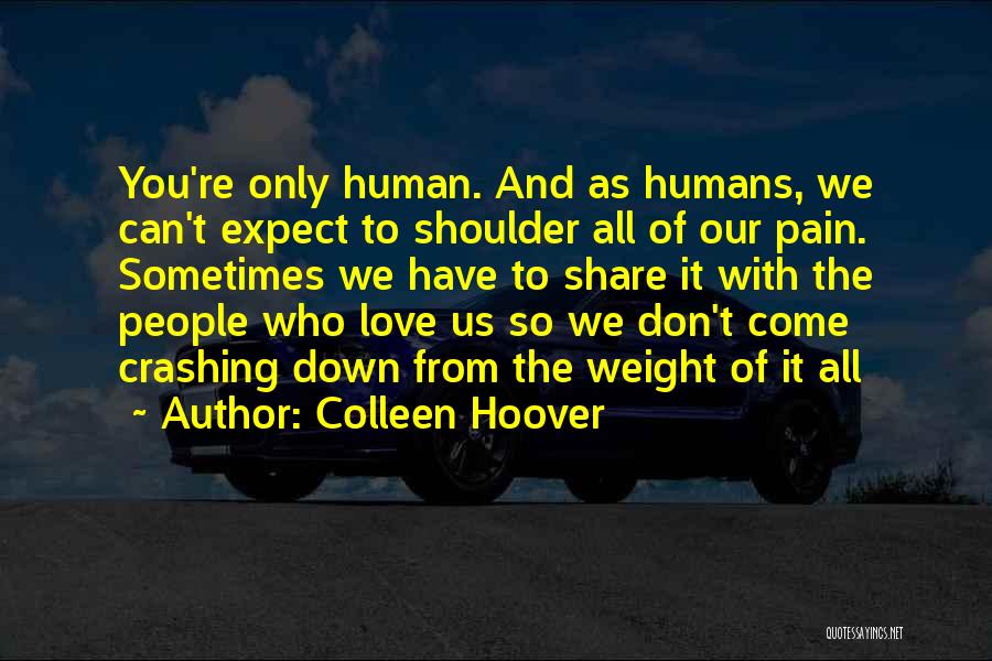 Colleen Hoover Quotes: You're Only Human. And As Humans, We Can't Expect To Shoulder All Of Our Pain. Sometimes We Have To Share