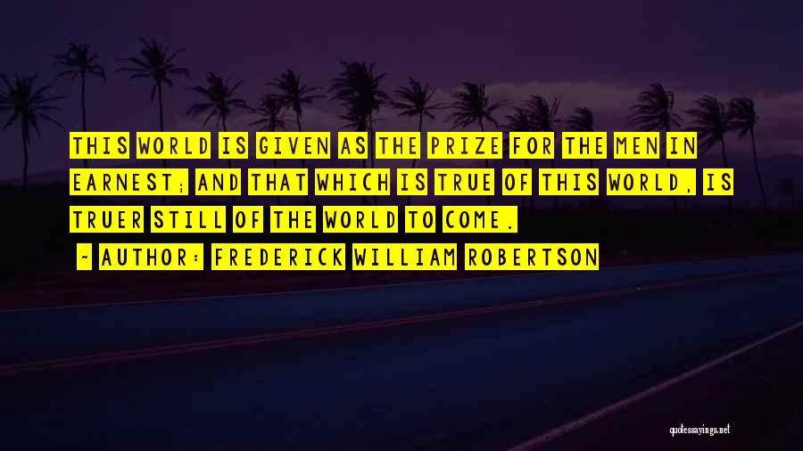 Frederick William Robertson Quotes: This World Is Given As The Prize For The Men In Earnest; And That Which Is True Of This World,