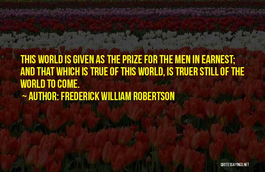 Frederick William Robertson Quotes: This World Is Given As The Prize For The Men In Earnest; And That Which Is True Of This World,