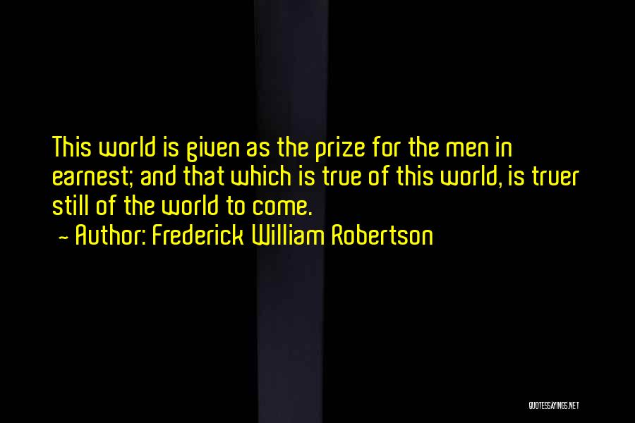 Frederick William Robertson Quotes: This World Is Given As The Prize For The Men In Earnest; And That Which Is True Of This World,