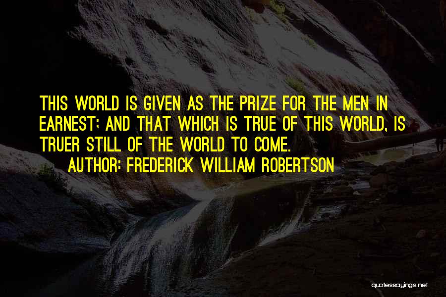 Frederick William Robertson Quotes: This World Is Given As The Prize For The Men In Earnest; And That Which Is True Of This World,