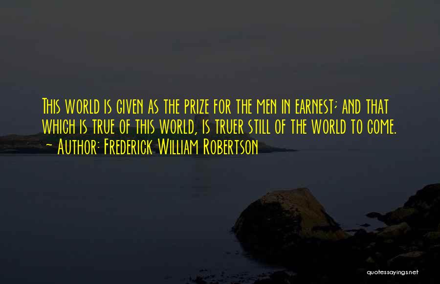 Frederick William Robertson Quotes: This World Is Given As The Prize For The Men In Earnest; And That Which Is True Of This World,