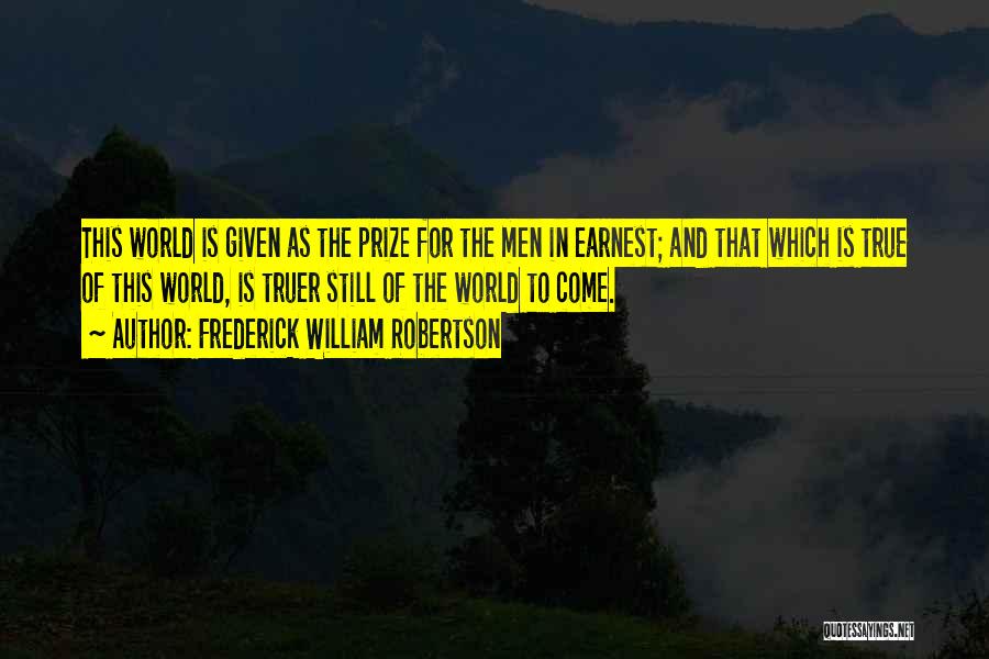 Frederick William Robertson Quotes: This World Is Given As The Prize For The Men In Earnest; And That Which Is True Of This World,