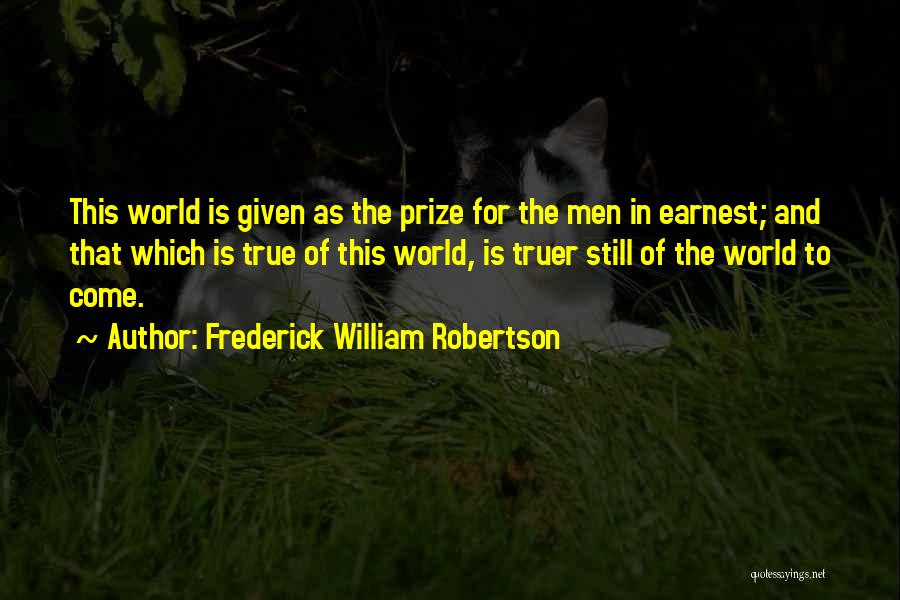 Frederick William Robertson Quotes: This World Is Given As The Prize For The Men In Earnest; And That Which Is True Of This World,