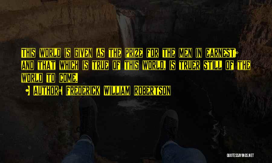Frederick William Robertson Quotes: This World Is Given As The Prize For The Men In Earnest; And That Which Is True Of This World,
