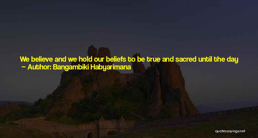 Bangambiki Habyarimana Quotes: We Believe And We Hold Our Beliefs To Be True And Sacred Until The Day We Discover That We Were