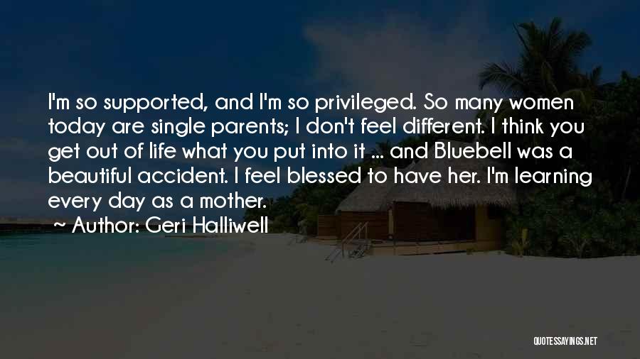 Geri Halliwell Quotes: I'm So Supported, And I'm So Privileged. So Many Women Today Are Single Parents; I Don't Feel Different. I Think