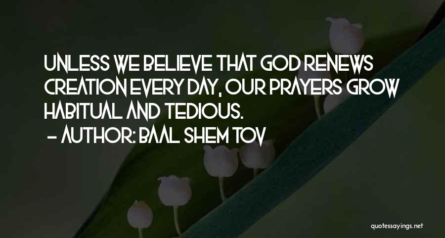 Baal Shem Tov Quotes: Unless We Believe That God Renews Creation Every Day, Our Prayers Grow Habitual And Tedious.