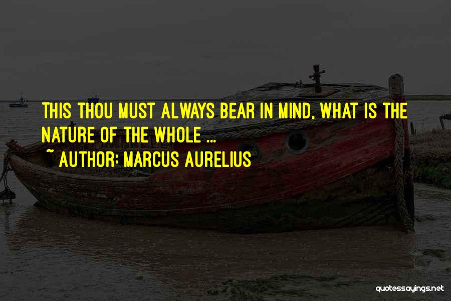 Marcus Aurelius Quotes: This Thou Must Always Bear In Mind, What Is The Nature Of The Whole ...