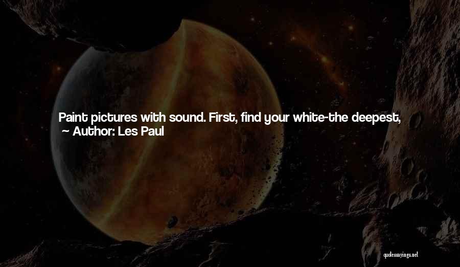 Les Paul Quotes: Paint Pictures With Sound. First, Find Your White-the Deepest, Roundest Sound You Can Play On The Guitar. Then, Find Your