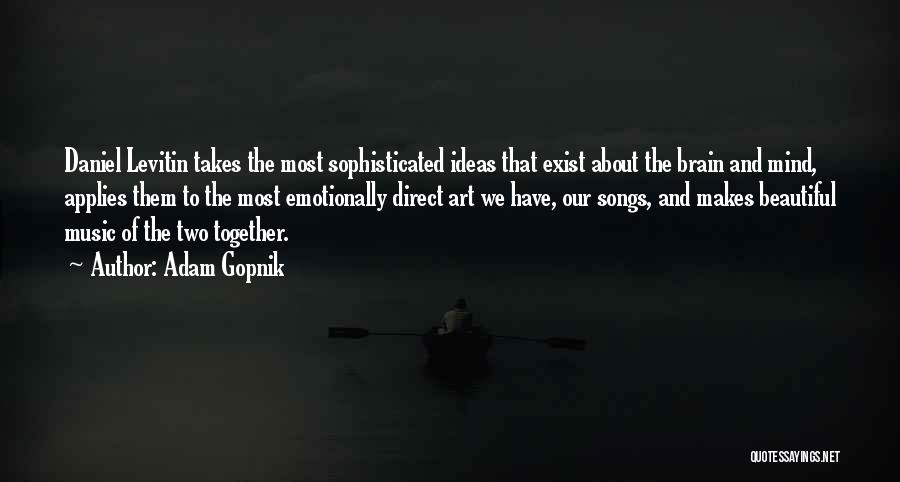 Adam Gopnik Quotes: Daniel Levitin Takes The Most Sophisticated Ideas That Exist About The Brain And Mind, Applies Them To The Most Emotionally