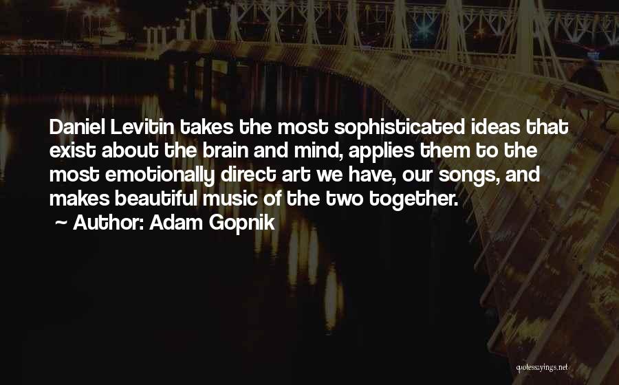 Adam Gopnik Quotes: Daniel Levitin Takes The Most Sophisticated Ideas That Exist About The Brain And Mind, Applies Them To The Most Emotionally