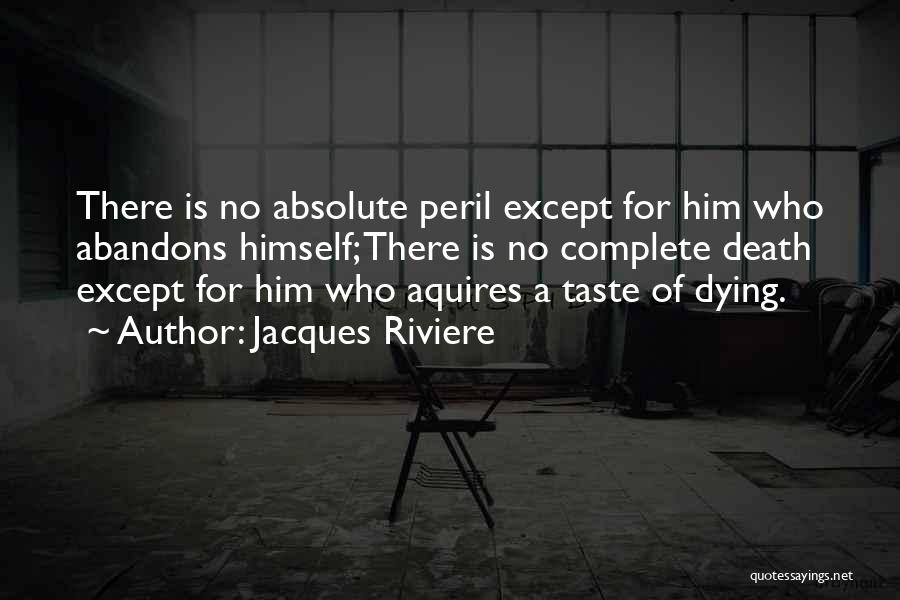 Jacques Riviere Quotes: There Is No Absolute Peril Except For Him Who Abandons Himself; There Is No Complete Death Except For Him Who