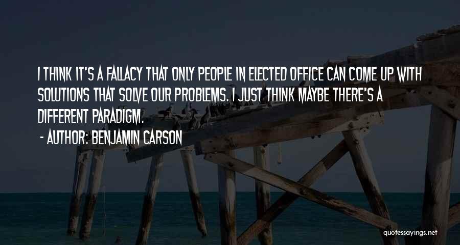 Benjamin Carson Quotes: I Think It's A Fallacy That Only People In Elected Office Can Come Up With Solutions That Solve Our Problems.