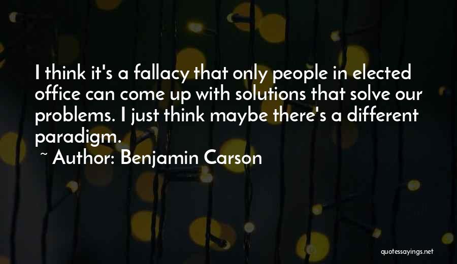 Benjamin Carson Quotes: I Think It's A Fallacy That Only People In Elected Office Can Come Up With Solutions That Solve Our Problems.