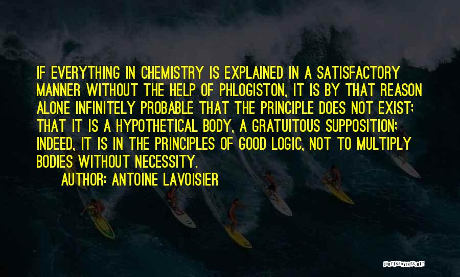 Antoine Lavoisier Quotes: If Everything In Chemistry Is Explained In A Satisfactory Manner Without The Help Of Phlogiston, It Is By That Reason