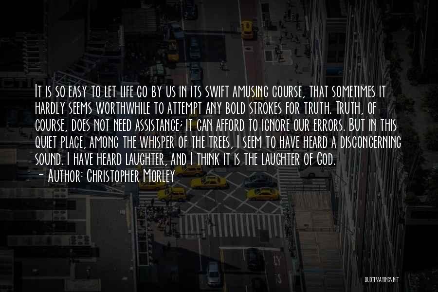 Christopher Morley Quotes: It Is So Easy To Let Life Go By Us In Its Swift Amusing Course, That Sometimes It Hardly Seems