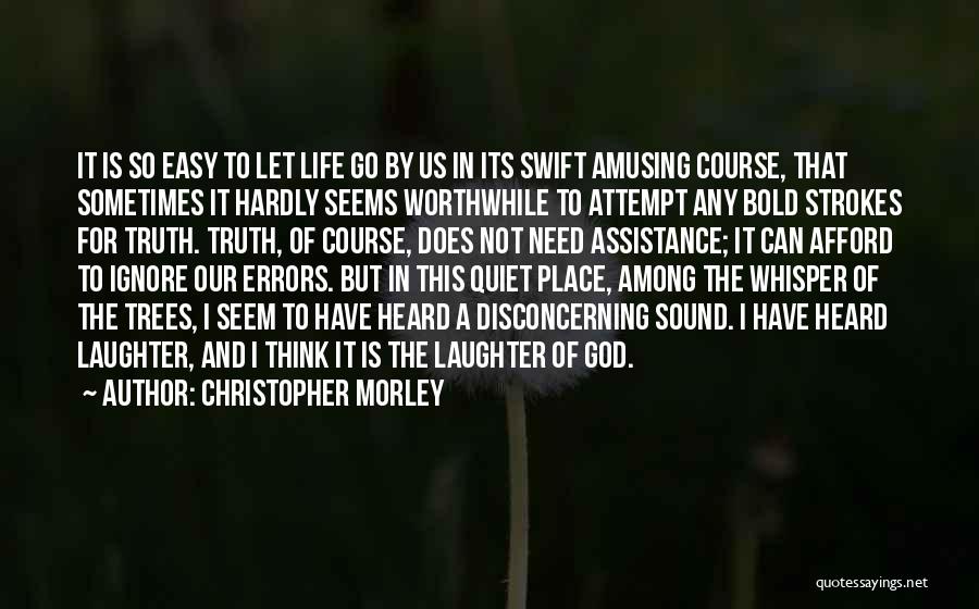 Christopher Morley Quotes: It Is So Easy To Let Life Go By Us In Its Swift Amusing Course, That Sometimes It Hardly Seems