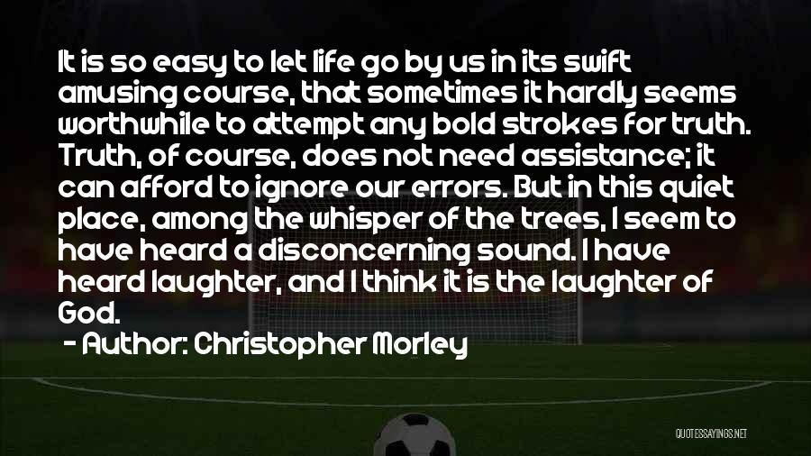 Christopher Morley Quotes: It Is So Easy To Let Life Go By Us In Its Swift Amusing Course, That Sometimes It Hardly Seems