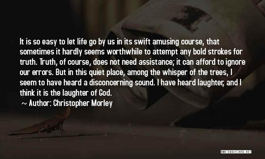 Christopher Morley Quotes: It Is So Easy To Let Life Go By Us In Its Swift Amusing Course, That Sometimes It Hardly Seems