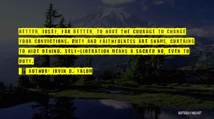 Irvin D. Yalom Quotes: Better, Josef, Far Better, To Have The Courage To Change Your Convictions. Duty And Faithfulness Are Shams, Curtains To Hide