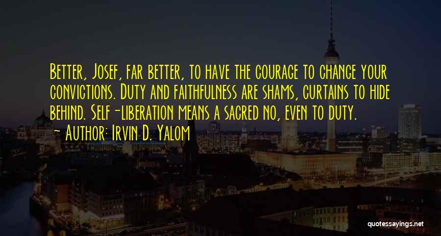 Irvin D. Yalom Quotes: Better, Josef, Far Better, To Have The Courage To Change Your Convictions. Duty And Faithfulness Are Shams, Curtains To Hide