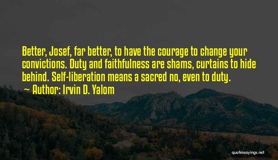 Irvin D. Yalom Quotes: Better, Josef, Far Better, To Have The Courage To Change Your Convictions. Duty And Faithfulness Are Shams, Curtains To Hide