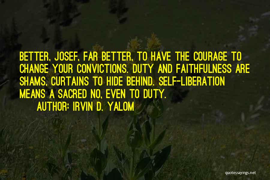 Irvin D. Yalom Quotes: Better, Josef, Far Better, To Have The Courage To Change Your Convictions. Duty And Faithfulness Are Shams, Curtains To Hide