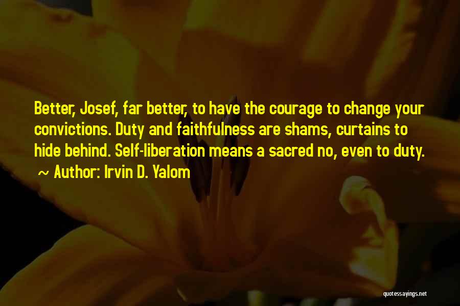 Irvin D. Yalom Quotes: Better, Josef, Far Better, To Have The Courage To Change Your Convictions. Duty And Faithfulness Are Shams, Curtains To Hide