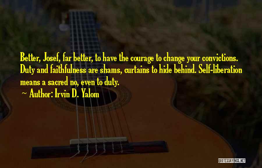 Irvin D. Yalom Quotes: Better, Josef, Far Better, To Have The Courage To Change Your Convictions. Duty And Faithfulness Are Shams, Curtains To Hide