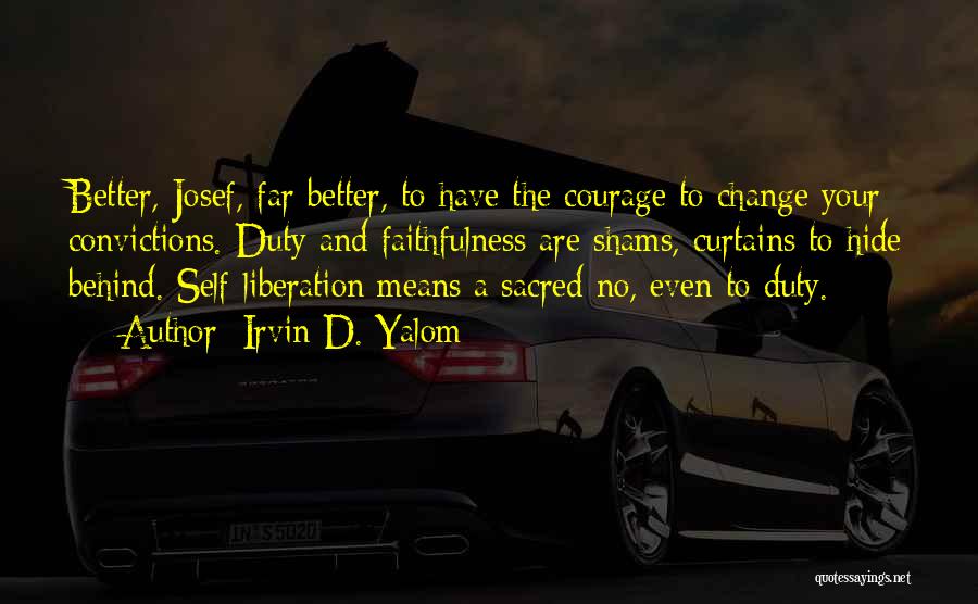 Irvin D. Yalom Quotes: Better, Josef, Far Better, To Have The Courage To Change Your Convictions. Duty And Faithfulness Are Shams, Curtains To Hide