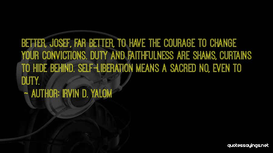 Irvin D. Yalom Quotes: Better, Josef, Far Better, To Have The Courage To Change Your Convictions. Duty And Faithfulness Are Shams, Curtains To Hide