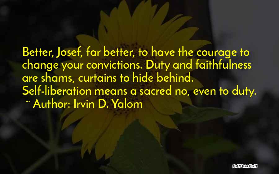 Irvin D. Yalom Quotes: Better, Josef, Far Better, To Have The Courage To Change Your Convictions. Duty And Faithfulness Are Shams, Curtains To Hide