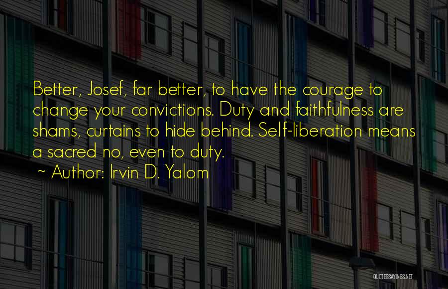 Irvin D. Yalom Quotes: Better, Josef, Far Better, To Have The Courage To Change Your Convictions. Duty And Faithfulness Are Shams, Curtains To Hide