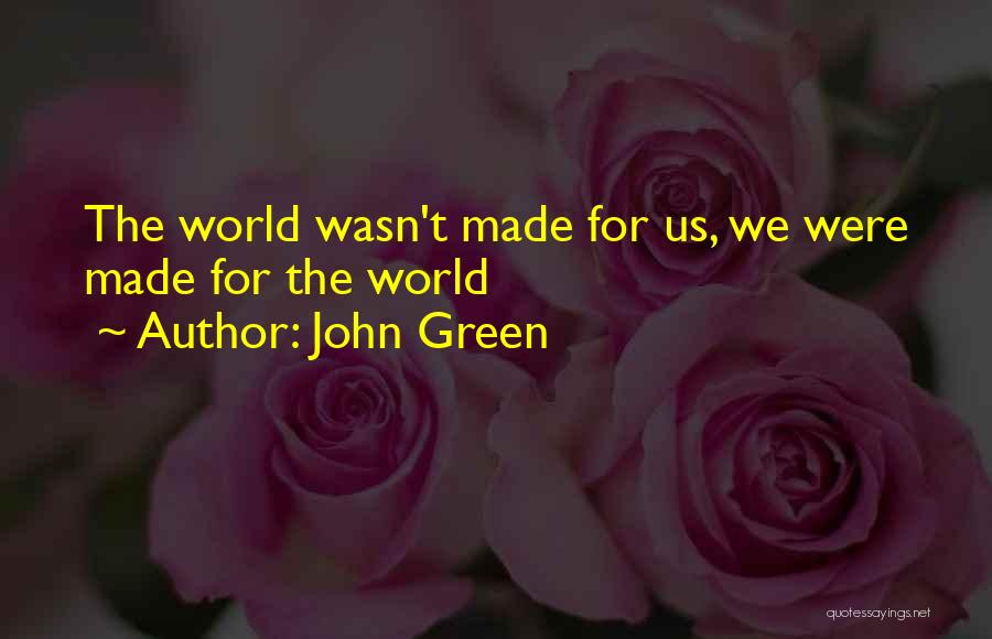 John Green Quotes: The World Wasn't Made For Us, We Were Made For The World