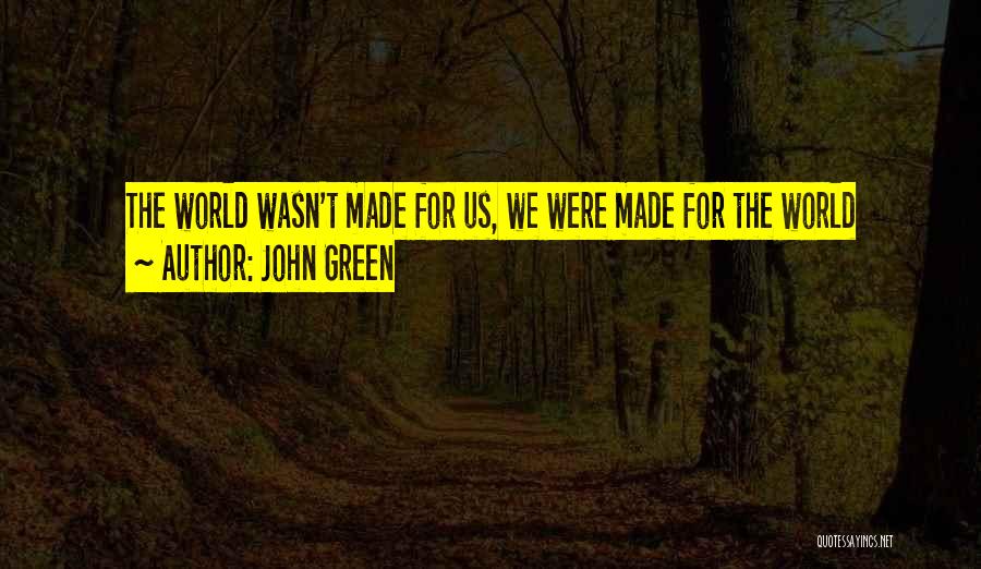 John Green Quotes: The World Wasn't Made For Us, We Were Made For The World