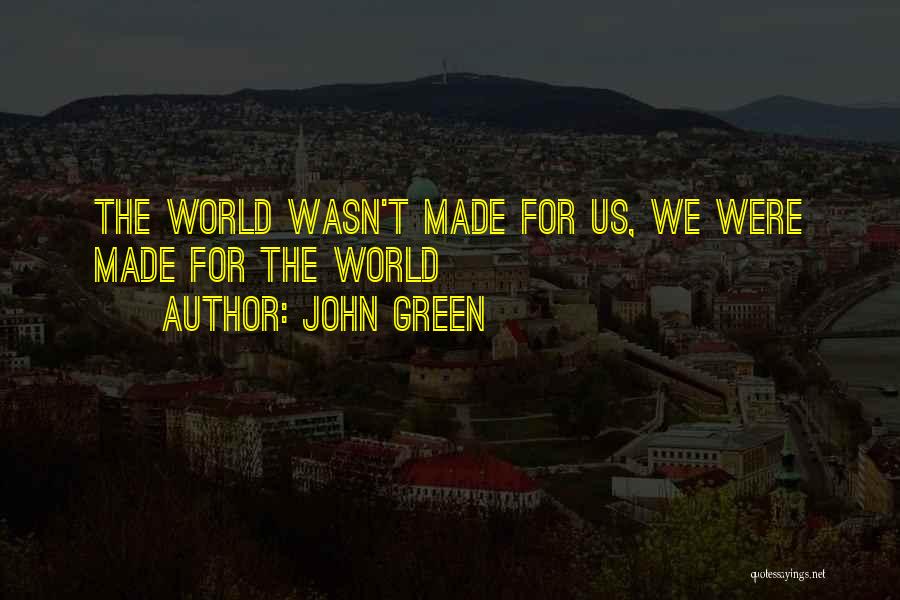 John Green Quotes: The World Wasn't Made For Us, We Were Made For The World