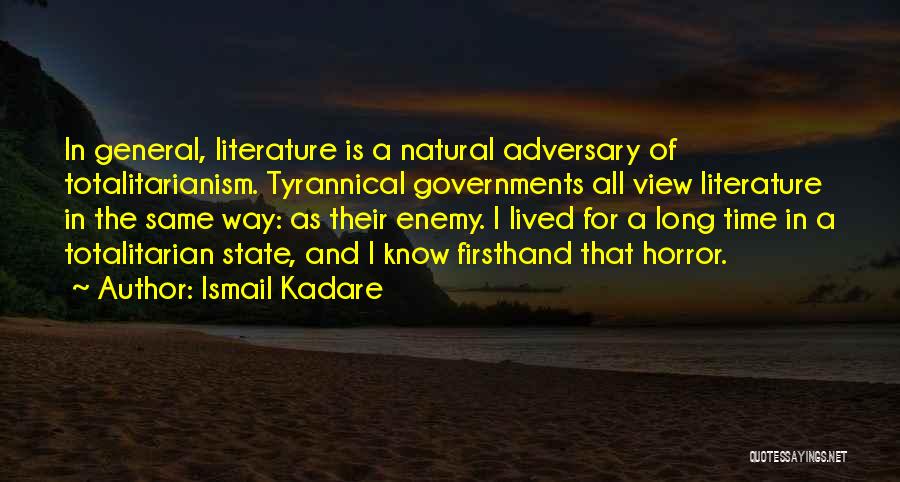 Ismail Kadare Quotes: In General, Literature Is A Natural Adversary Of Totalitarianism. Tyrannical Governments All View Literature In The Same Way: As Their