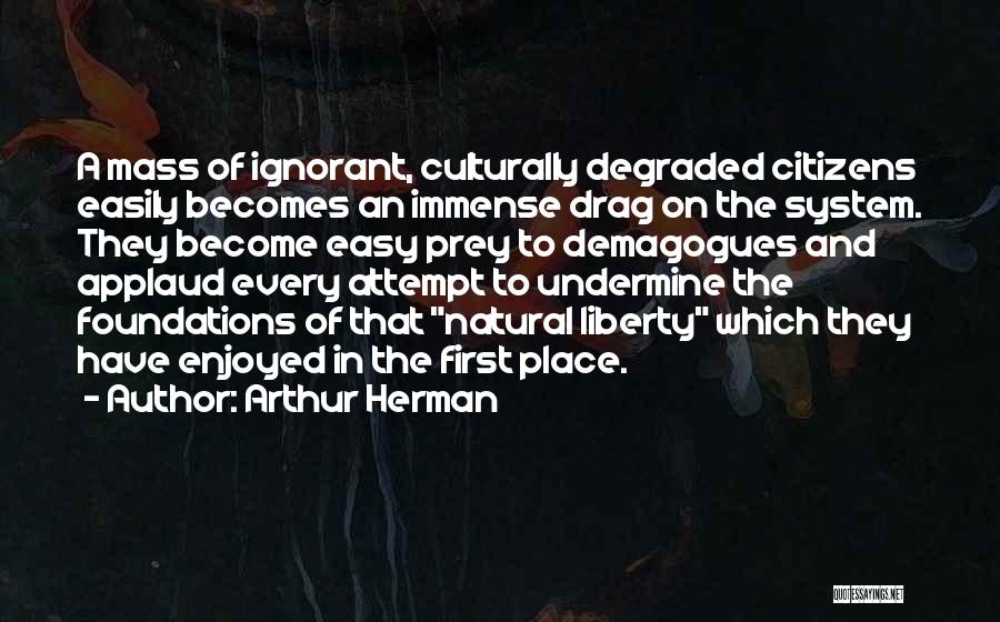 Arthur Herman Quotes: A Mass Of Ignorant, Culturally Degraded Citizens Easily Becomes An Immense Drag On The System. They Become Easy Prey To