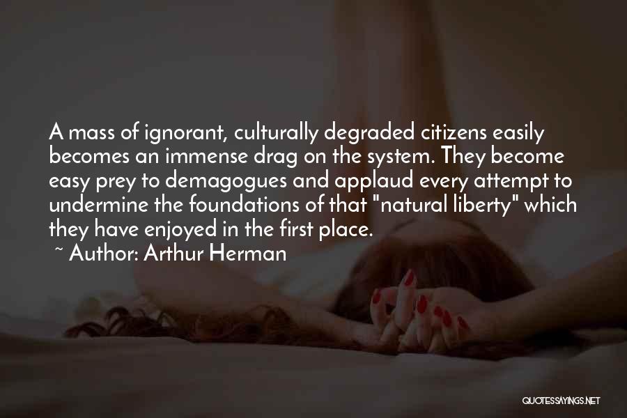 Arthur Herman Quotes: A Mass Of Ignorant, Culturally Degraded Citizens Easily Becomes An Immense Drag On The System. They Become Easy Prey To