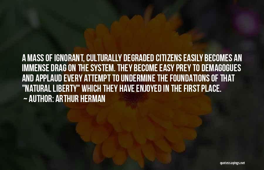 Arthur Herman Quotes: A Mass Of Ignorant, Culturally Degraded Citizens Easily Becomes An Immense Drag On The System. They Become Easy Prey To