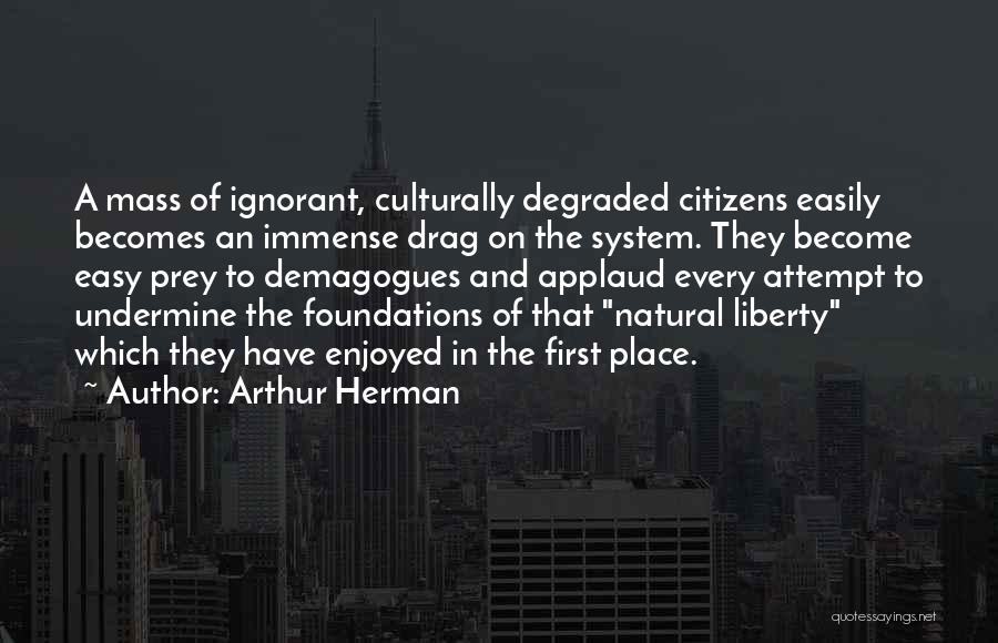 Arthur Herman Quotes: A Mass Of Ignorant, Culturally Degraded Citizens Easily Becomes An Immense Drag On The System. They Become Easy Prey To