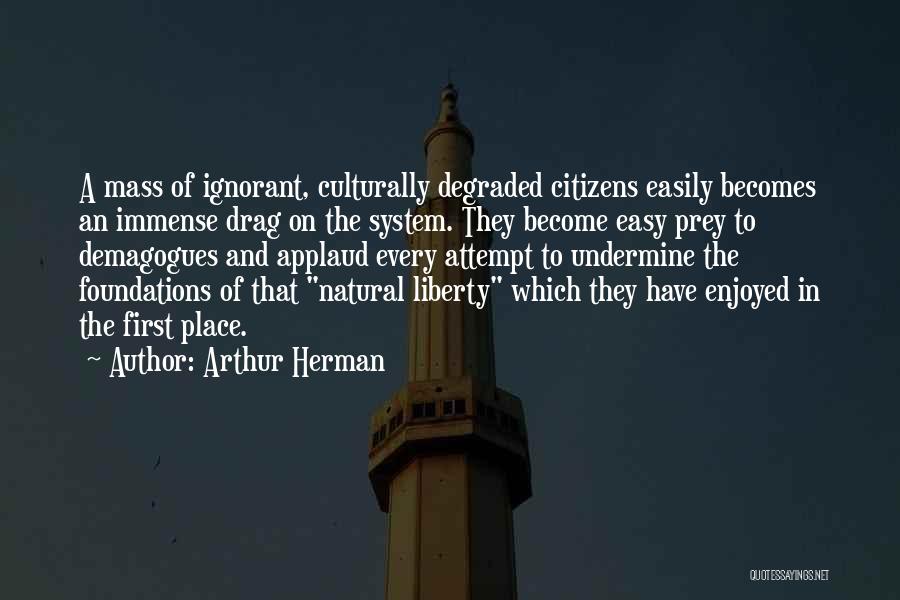 Arthur Herman Quotes: A Mass Of Ignorant, Culturally Degraded Citizens Easily Becomes An Immense Drag On The System. They Become Easy Prey To