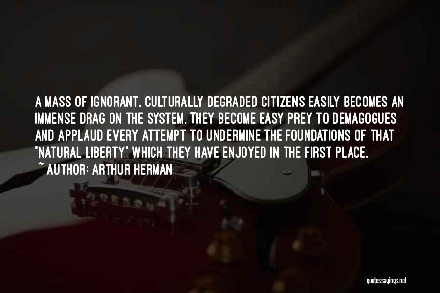 Arthur Herman Quotes: A Mass Of Ignorant, Culturally Degraded Citizens Easily Becomes An Immense Drag On The System. They Become Easy Prey To