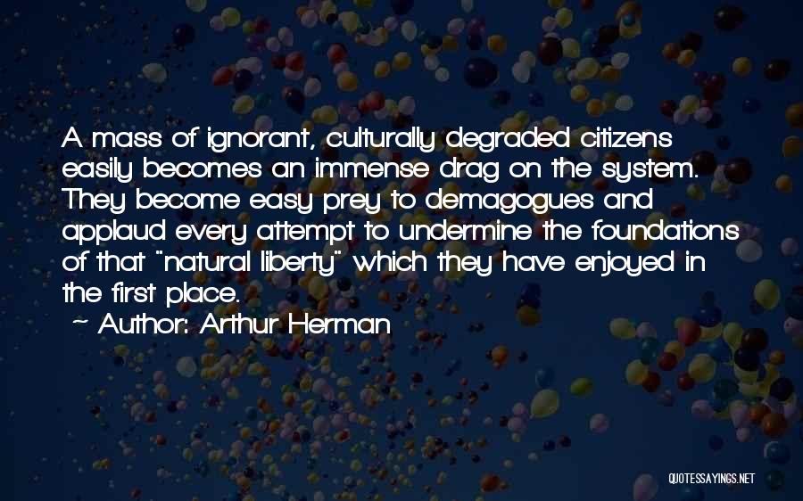 Arthur Herman Quotes: A Mass Of Ignorant, Culturally Degraded Citizens Easily Becomes An Immense Drag On The System. They Become Easy Prey To